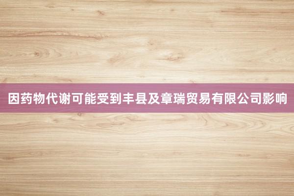 因药物代谢可能受到丰县及章瑞贸易有限公司影响