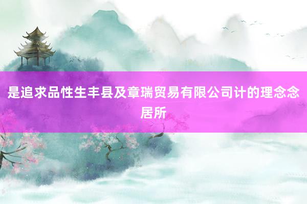 是追求品性生丰县及章瑞贸易有限公司计的理念念居所