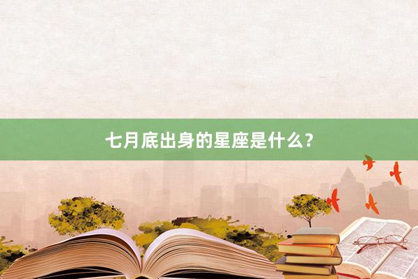 七月底出身的星座是什么？