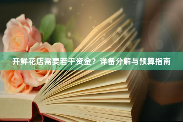 开鲜花店需要若干资金?详备分解与预算指南